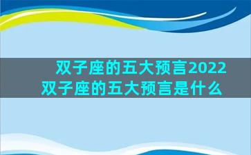 双子座的五大预言2022 双子座的五大预言是什么